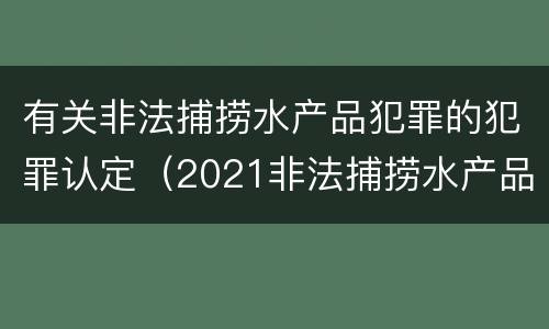 有关非法捕捞水产品犯罪的犯罪认定（2021非法捕捞水产品罪）