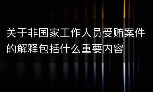 关于非国家工作人员受贿案件的解释包括什么重要内容