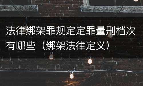 法律绑架罪规定定罪量刑档次有哪些（绑架法律定义）