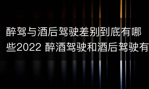 醉驾与酒后驾驶差别到底有哪些2022 醉酒驾驶和酒后驾驶有什么区别