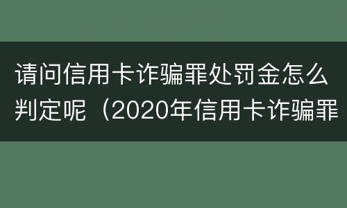 请问信用卡诈骗罪处罚金怎么判定呢（2020年信用卡诈骗罪构成要件）