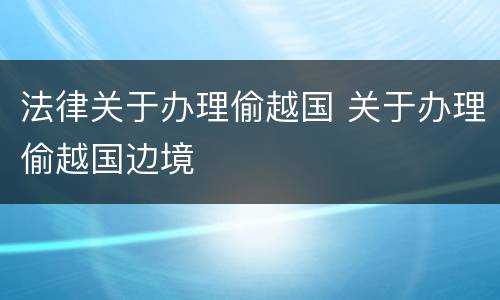 法律关于办理偷越国 关于办理偷越国边境