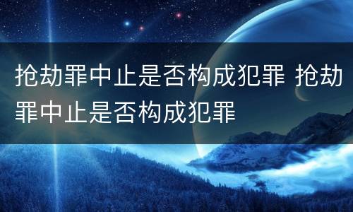 抢劫罪中止是否构成犯罪 抢劫罪中止是否构成犯罪