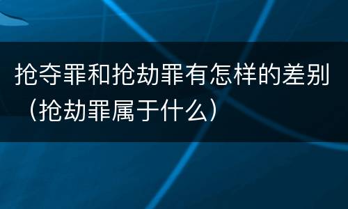 抢夺罪和抢劫罪有怎样的差别（抢劫罪属于什么）