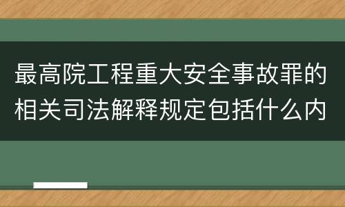 最高院工程重大安全事故罪的相关司法解释规定包括什么内容