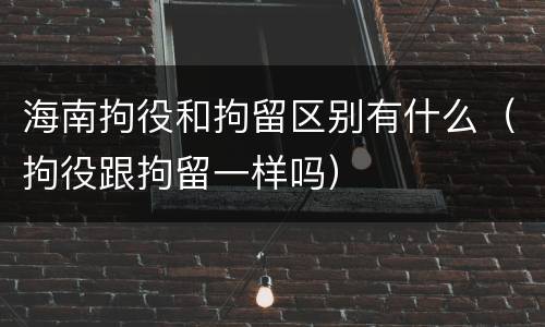 海南拘役和拘留区别有什么（拘役跟拘留一样吗）