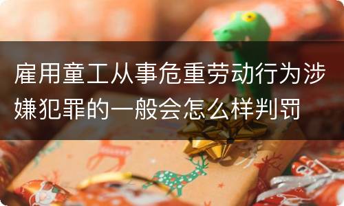 雇用童工从事危重劳动行为涉嫌犯罪的一般会怎么样判罚