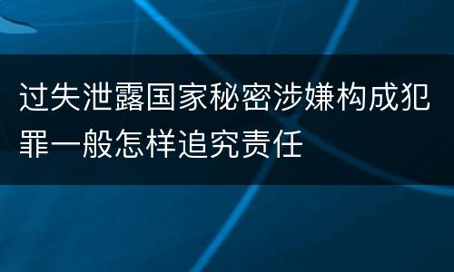 过失泄露国家秘密涉嫌构成犯罪一般怎样追究责任