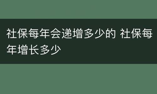 社保每年会递增多少的 社保每年增长多少