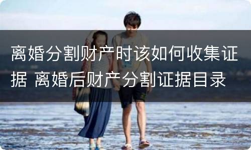 离婚分割财产时该如何收集证据 离婚后财产分割证据目录