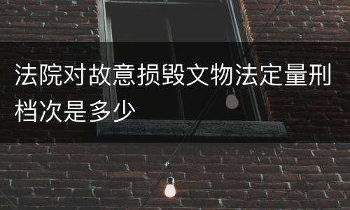 法院对故意损毁文物法定量刑档次是多少