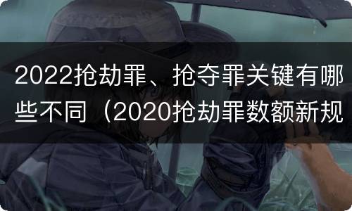 2022抢劫罪、抢夺罪关键有哪些不同（2020抢劫罪数额新规定）