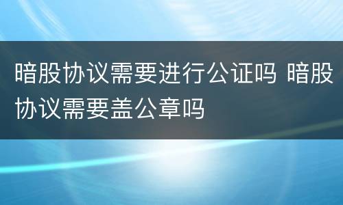 暗股协议需要进行公证吗 暗股协议需要盖公章吗