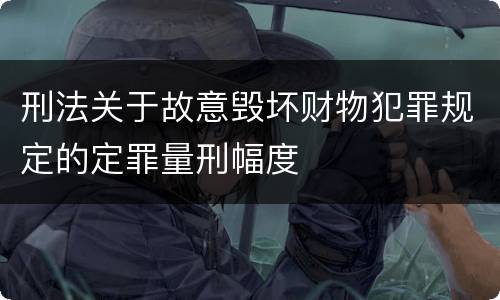 刑法关于故意毁坏财物犯罪规定的定罪量刑幅度