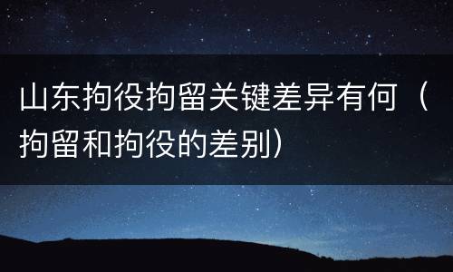 山东拘役拘留关键差异有何（拘留和拘役的差别）
