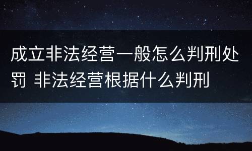 成立非法经营一般怎么判刑处罚 非法经营根据什么判刑