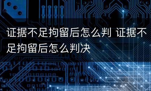 证据不足拘留后怎么判 证据不足拘留后怎么判决