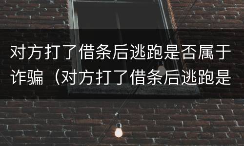 对方打了借条后逃跑是否属于诈骗（对方打了借条后逃跑是否属于诈骗）