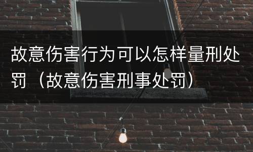 故意伤害行为可以怎样量刑处罚（故意伤害刑事处罚）