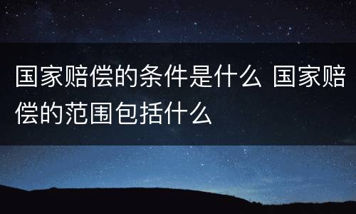 国家赔偿的条件是什么 国家赔偿的范围包括什么