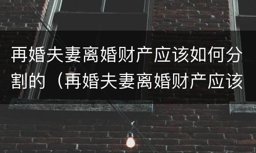 再婚夫妻离婚财产应该如何分割的（再婚夫妻离婚财产应该如何分割的呢）