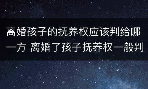 离婚孩子的抚养权应该判给哪一方 离婚了孩子抚养权一般判给谁