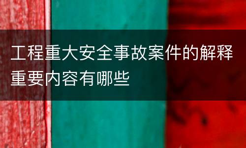 工程重大安全事故案件的解释重要内容有哪些
