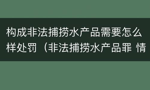 构成非法捕捞水产品需要怎么样处罚（非法捕捞水产品罪 情节严重）