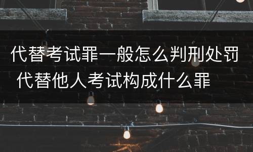 代替考试罪一般怎么判刑处罚 代替他人考试构成什么罪