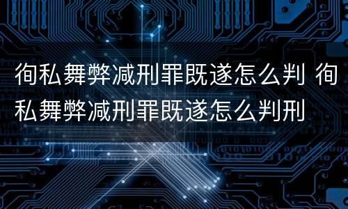 徇私舞弊减刑罪既遂怎么判 徇私舞弊减刑罪既遂怎么判刑