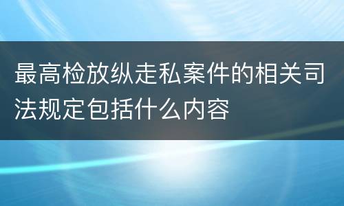 最高检放纵走私案件的相关司法规定包括什么内容