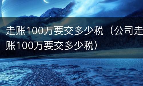 走账100万要交多少税（公司走账100万要交多少税）