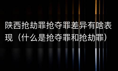 陕西抢劫罪抢夺罪差异有啥表现（什么是抢夺罪和抢劫罪）