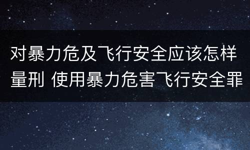 对暴力危及飞行安全应该怎样量刑 使用暴力危害飞行安全罪的主要特征