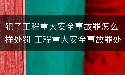 犯了工程重大安全事故罪怎么样处罚 工程重大安全事故罪处罚是什么