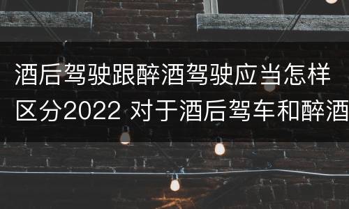 酒后驾驶跟醉酒驾驶应当怎样区分2022 对于酒后驾车和醉酒驾车的界定