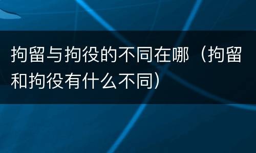 拘留与拘役的不同在哪（拘留和拘役有什么不同）