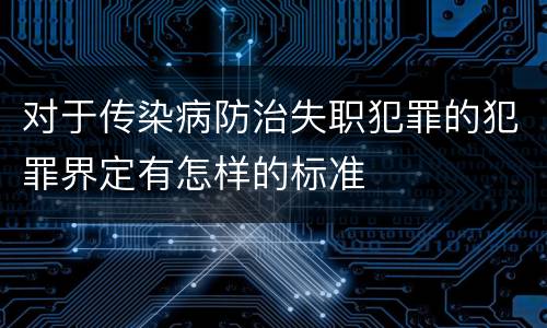 对于传染病防治失职犯罪的犯罪界定有怎样的标准