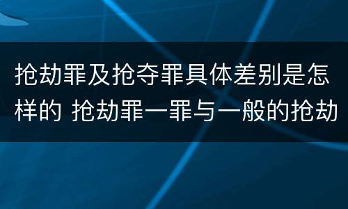 抢劫罪及抢夺罪具体差别是怎样的 抢劫罪一罪与一般的抢劫罪区别