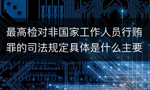 最高检对非国家工作人员行贿罪的司法规定具体是什么主要内容