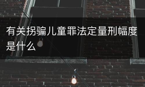 有关拐骗儿童罪法定量刑幅度是什么