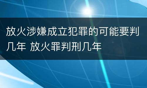 放火涉嫌成立犯罪的可能要判几年 放火罪判刑几年