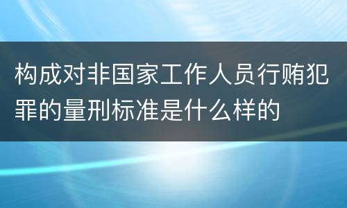 构成对非国家工作人员行贿犯罪的量刑标准是什么样的