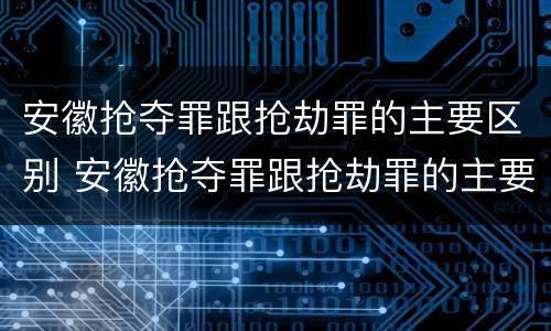 安徽抢夺罪跟抢劫罪的主要区别 安徽抢夺罪跟抢劫罪的主要区别是什么