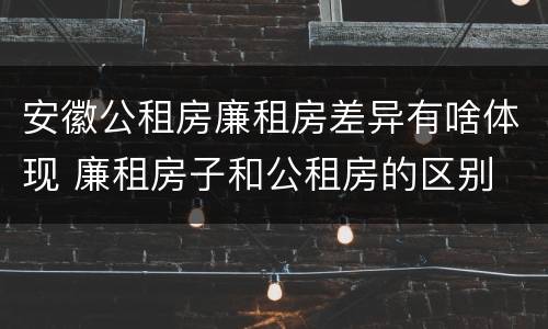 安徽公租房廉租房差异有啥体现 廉租房子和公租房的区别