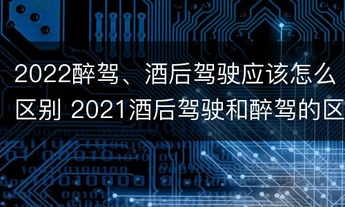 2022醉驾、酒后驾驶应该怎么区别 2021酒后驾驶和醉驾的区别