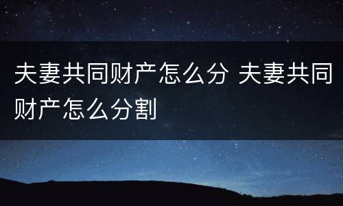 夫妻共同财产怎么分 夫妻共同财产怎么分割