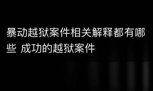 暴动越狱案件相关解释都有哪些 成功的越狱案件