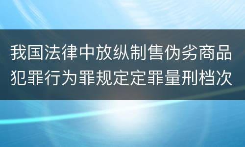 我国法律中放纵制售伪劣商品犯罪行为罪规定定罪量刑档次是什么