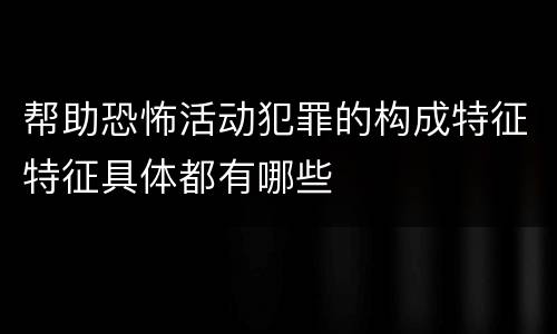 帮助恐怖活动犯罪的构成特征特征具体都有哪些